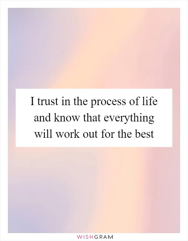 I trust in the process of life and know that everything will work out for the best