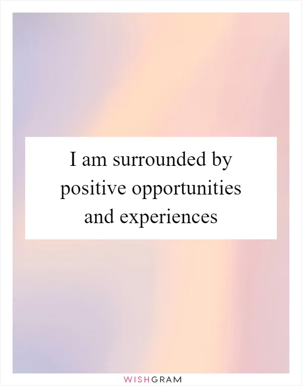 I am surrounded by positive opportunities and experiences