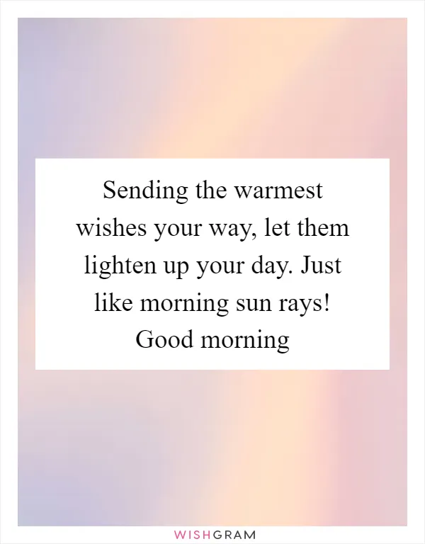 Sending the warmest wishes your way, let them lighten up your day. Just like morning sun rays! Good morning