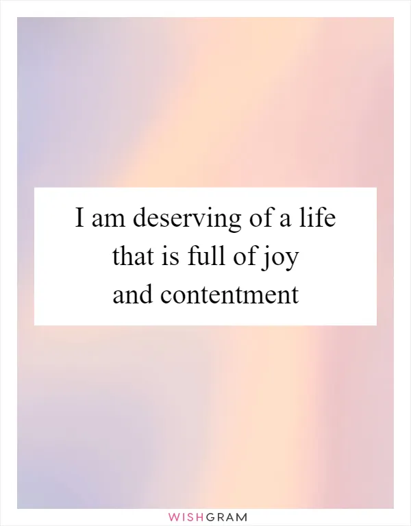 I am deserving of a life that is full of joy and contentment