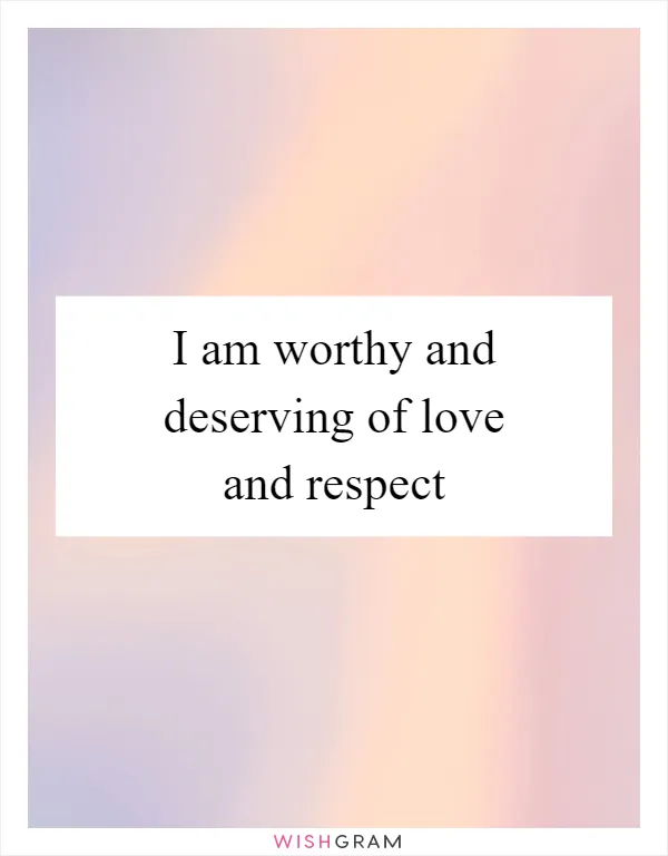 I am worthy and deserving of love and respect