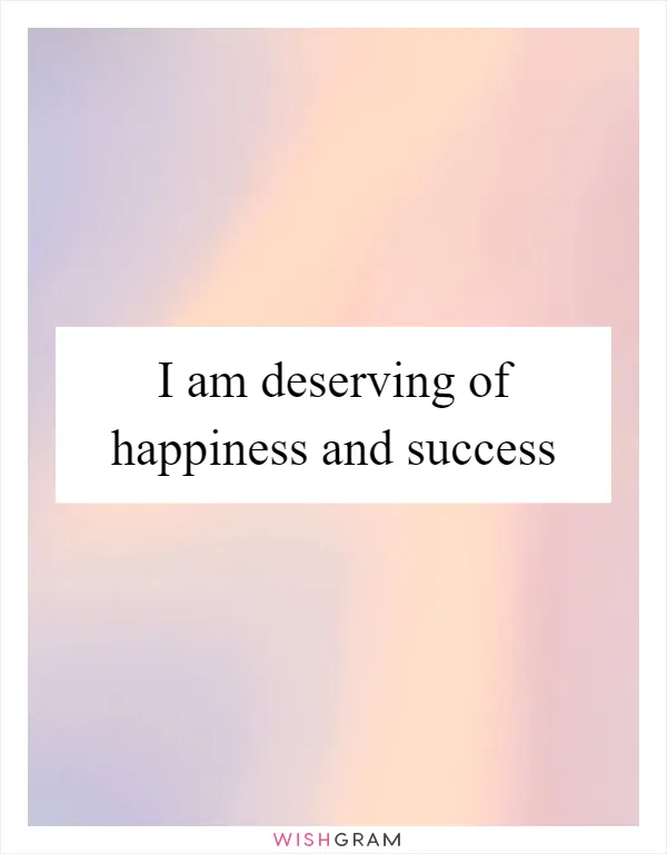 I am deserving of happiness and success