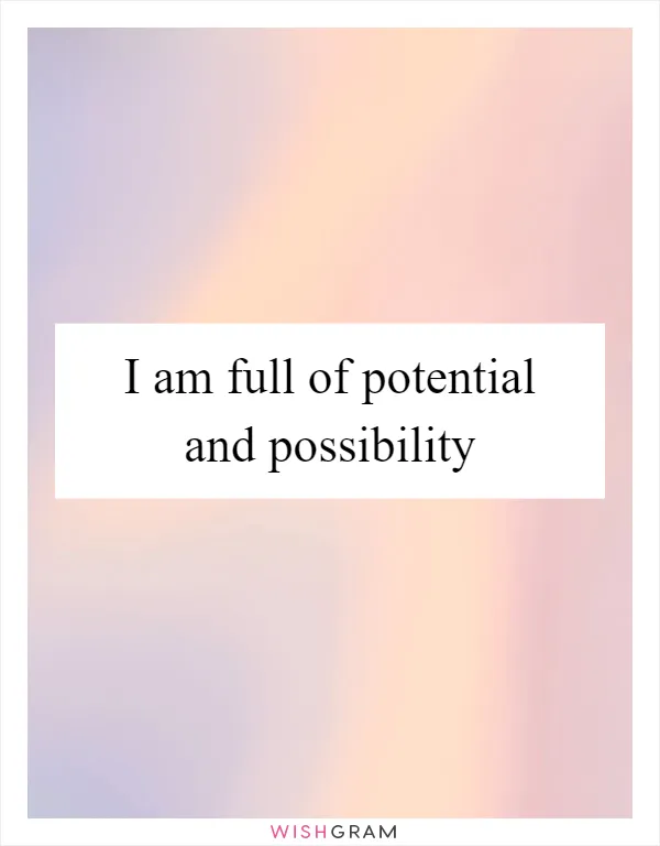 I am full of potential and possibility