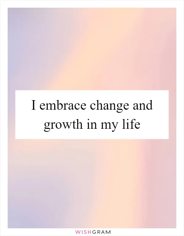 I embrace change and growth in my life