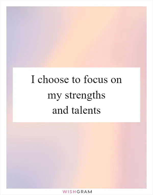 I choose to focus on my strengths and talents