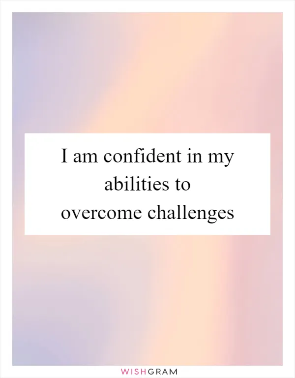 I am confident in my abilities to overcome challenges