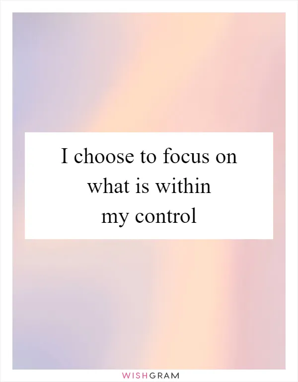 I choose to focus on what is within my control