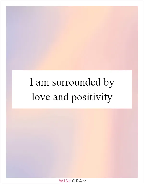 I am surrounded by love and positivity