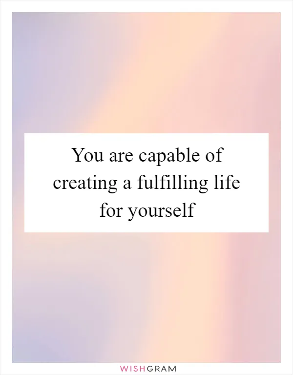 You are capable of creating a fulfilling life for yourself