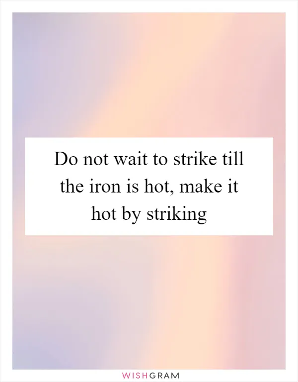 Do not wait to strike till the iron is hot, make it hot by striking