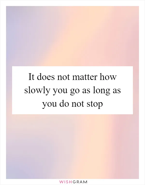 It does not matter how slowly you go as long as you do not stop