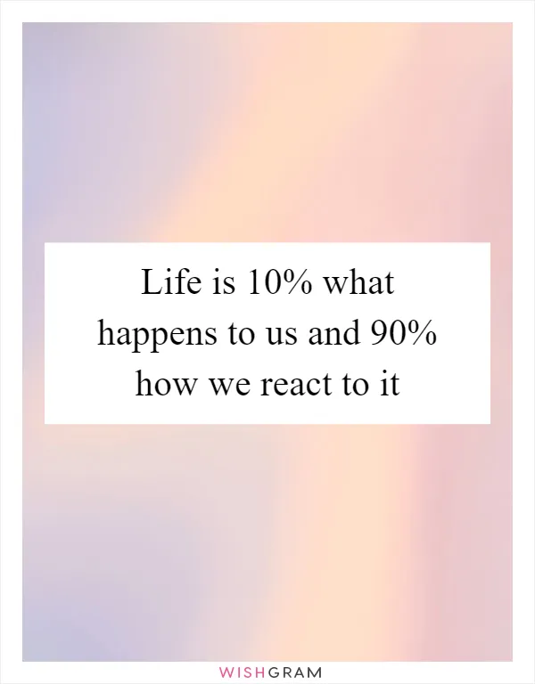 Life is 10% what happens to us and 90% how we react to it