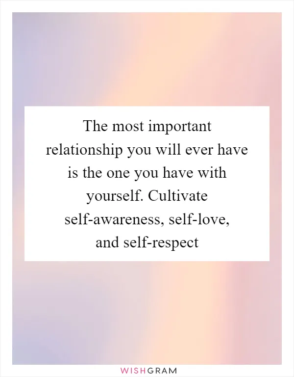 The most important relationship you will ever have is the one you have with yourself. Cultivate self-awareness, self-love, and self-respect