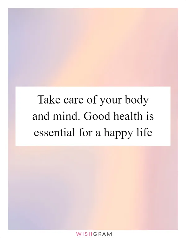 Take care of your body and mind. Good health is essential for a happy life