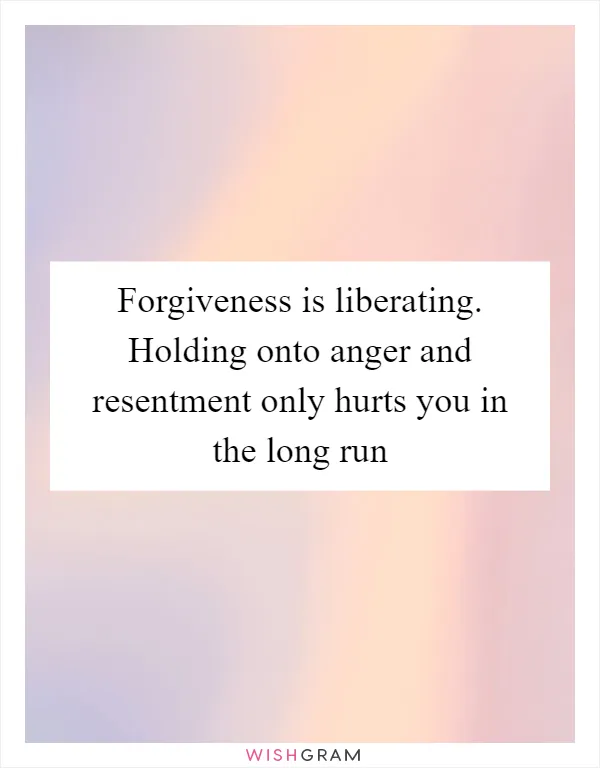 Forgiveness is liberating. Holding onto anger and resentment only hurts you in the long run