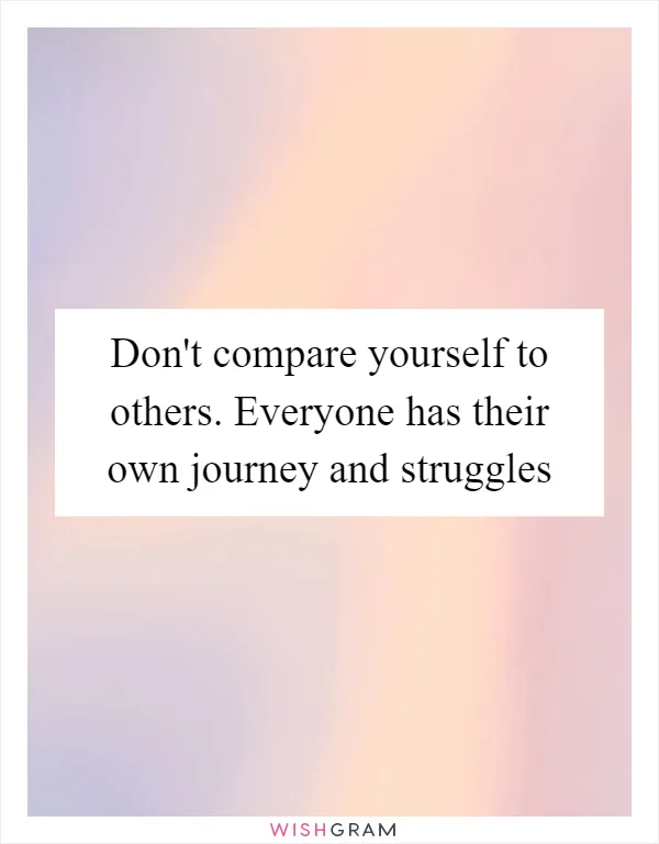 Don't compare yourself to others. Everyone has their own journey and struggles