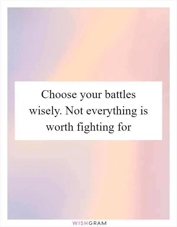 Choose your battles wisely. Not everything is worth fighting for