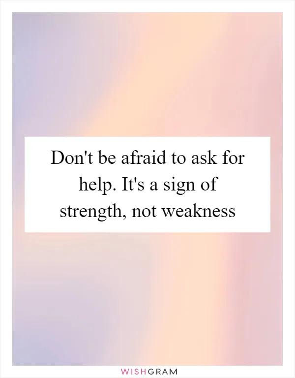 Don't be afraid to ask for help. It's a sign of strength, not weakness