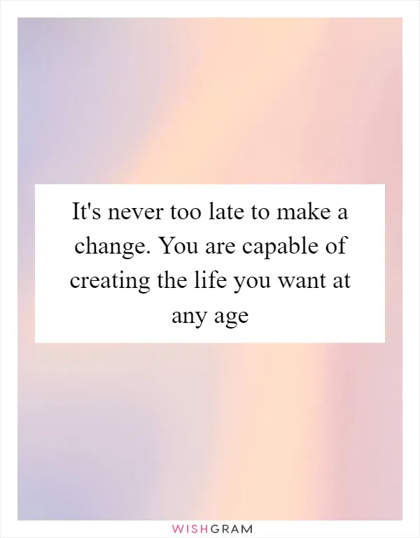 It's never too late to make a change. You are capable of creating the life you want at any age