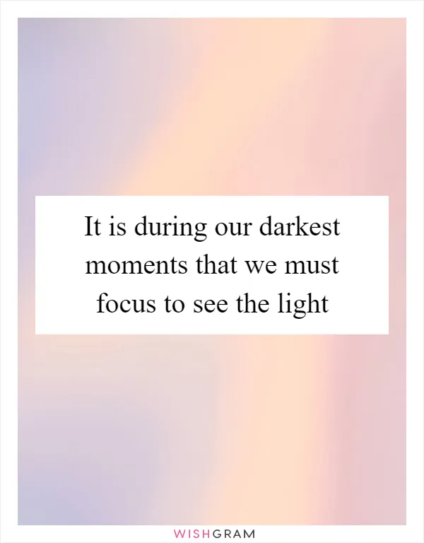 It is during our darkest moments that we must focus to see the light