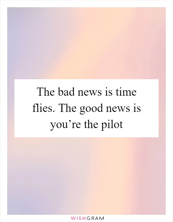 The bad news is time flies. The good news is you’re the pilot