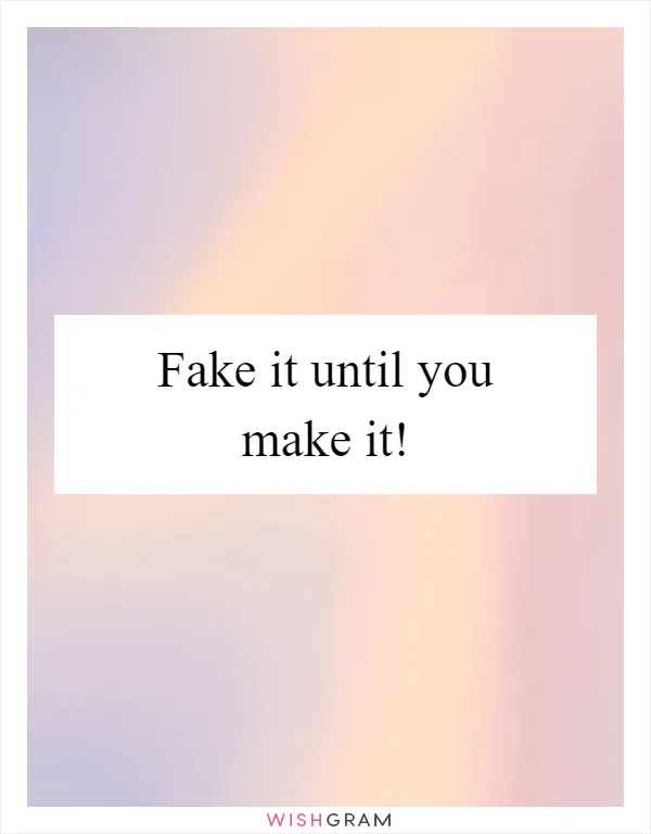 Fake it until you make it!