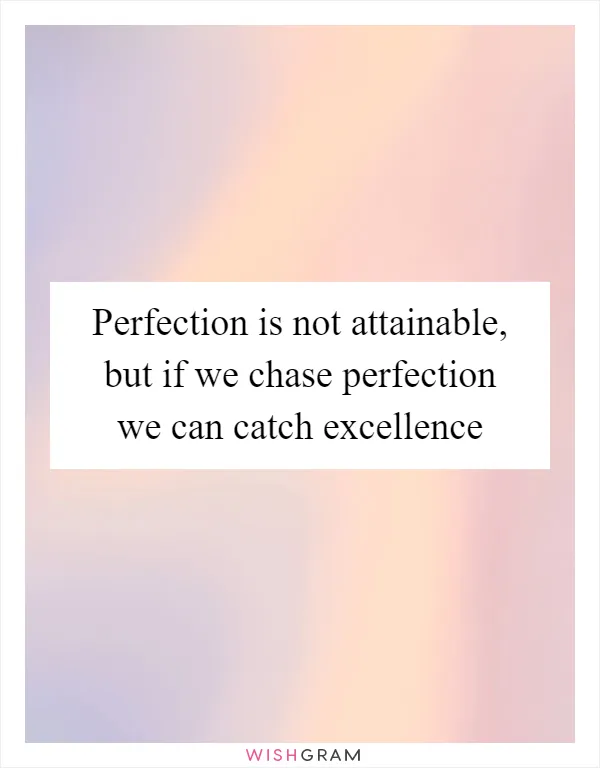 Perfection is not attainable, but if we chase perfection we can catch excellence