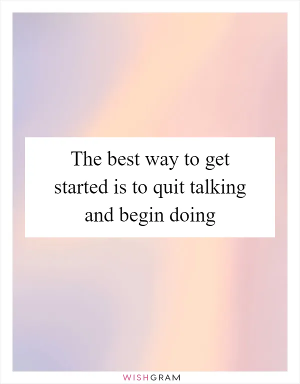 The best way to get started is to quit talking and begin doing