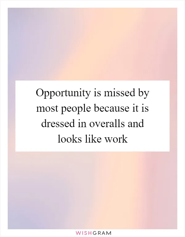 Opportunity is missed by most people because it is dressed in overalls and looks like work