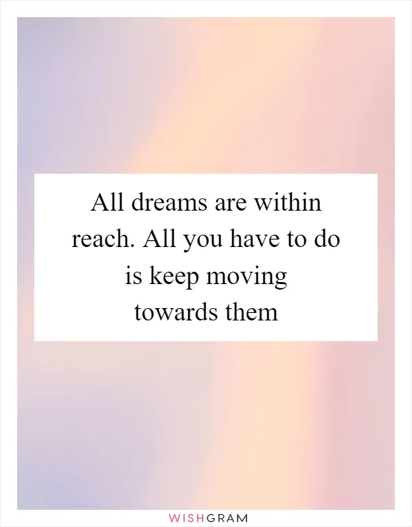 All dreams are within reach. All you have to do is keep moving towards them