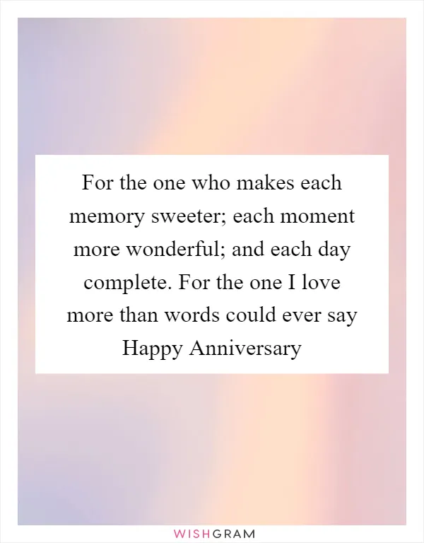 For the one who makes each memory sweeter; each moment more wonderful; and each day complete. For the one I love more than words could ever say Happy Anniversary