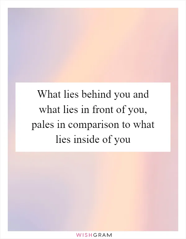 What lies behind you and what lies in front of you, pales in comparison to what lies inside of you