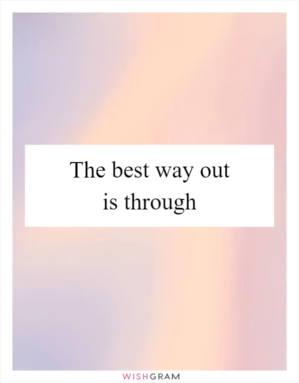 The best way out is through