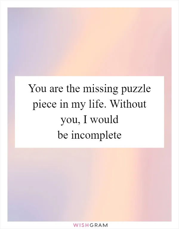 You are the missing puzzle piece in my life. Without you, I would be incomplete