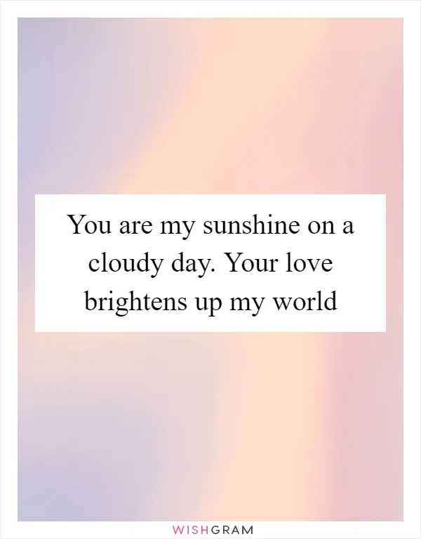 You are my sunshine on a cloudy day. Your love brightens up my world