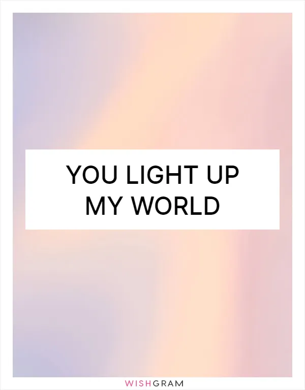 You light up my world