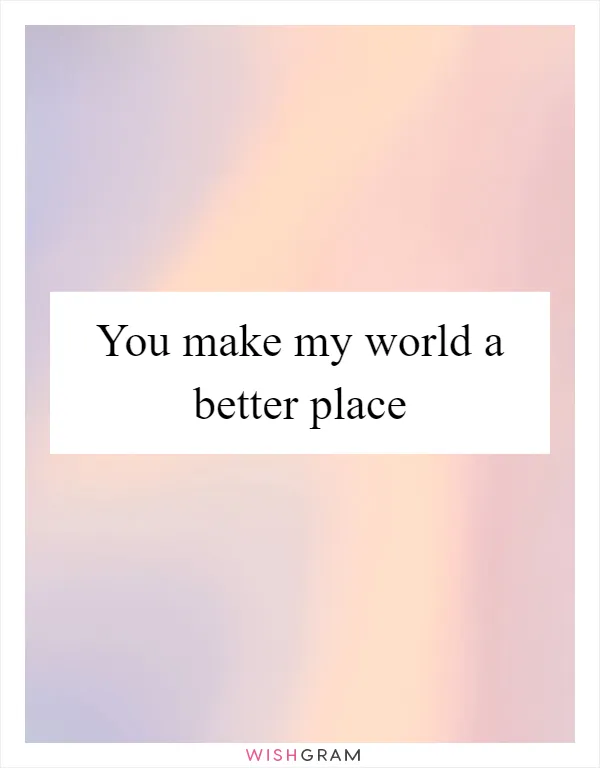 You make my world a better place