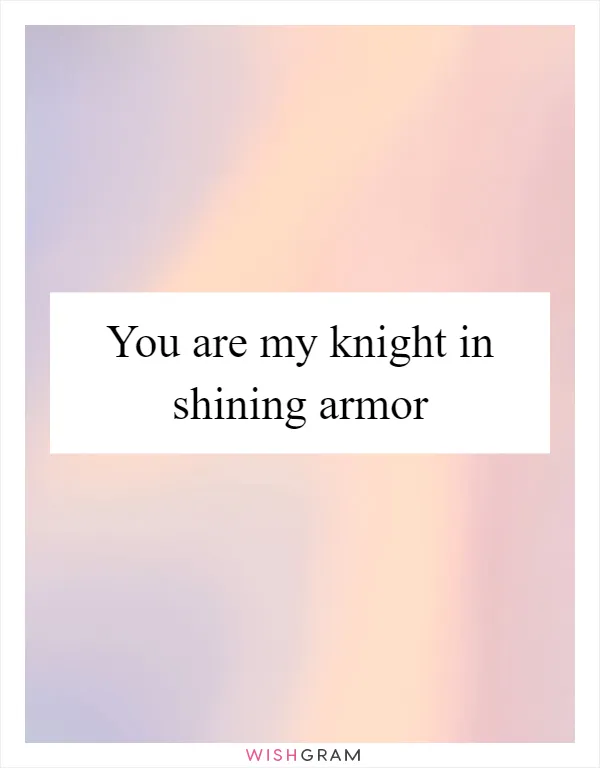 You are my knight in shining armor
