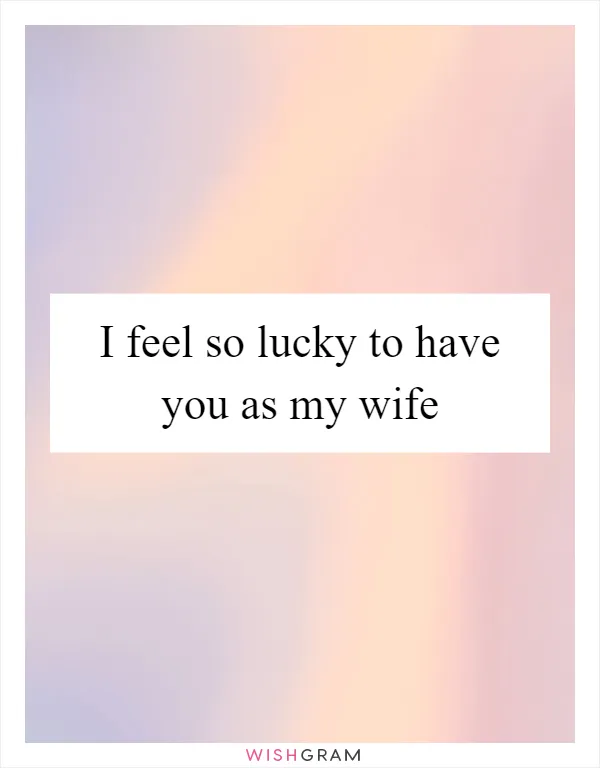 I feel so lucky to have you as my wife