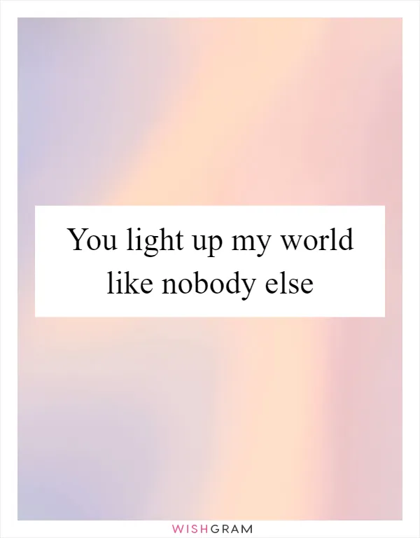 You light up my world like nobody else