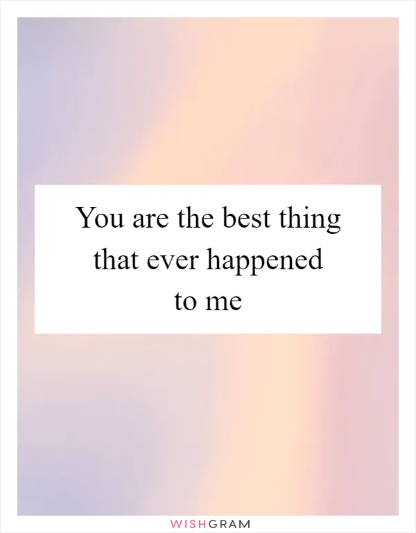 You are the best thing that ever happened to me