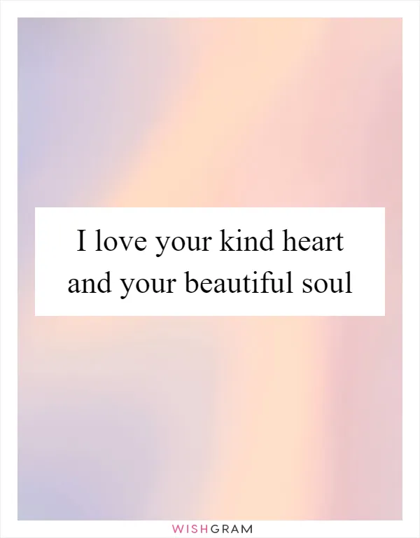 I love your kind heart and your beautiful soul
