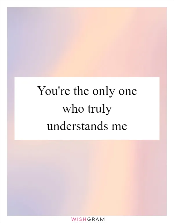 You're the only one who truly understands me
