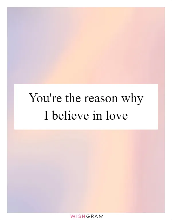 You're the reason why I believe in love