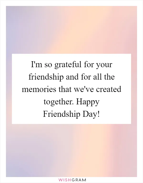 I'm so grateful for your friendship and for all the memories that we've created together. Happy Friendship Day!
