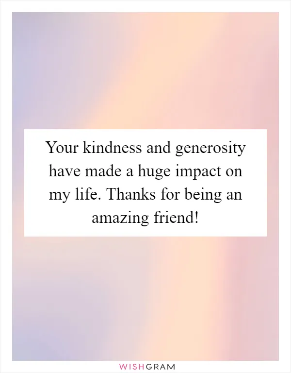 Your kindness and generosity have made a huge impact on my life. Thanks for being an amazing friend!