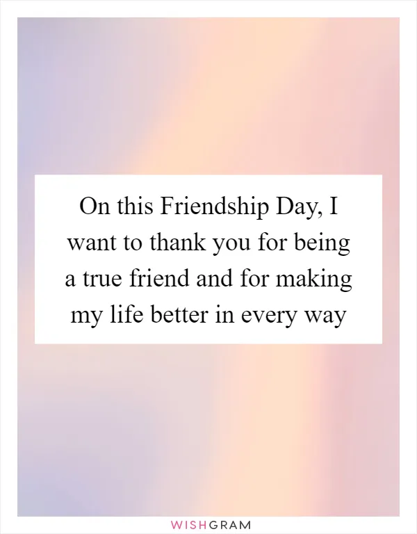 On this Friendship Day, I want to thank you for being a true friend and for making my life better in every way