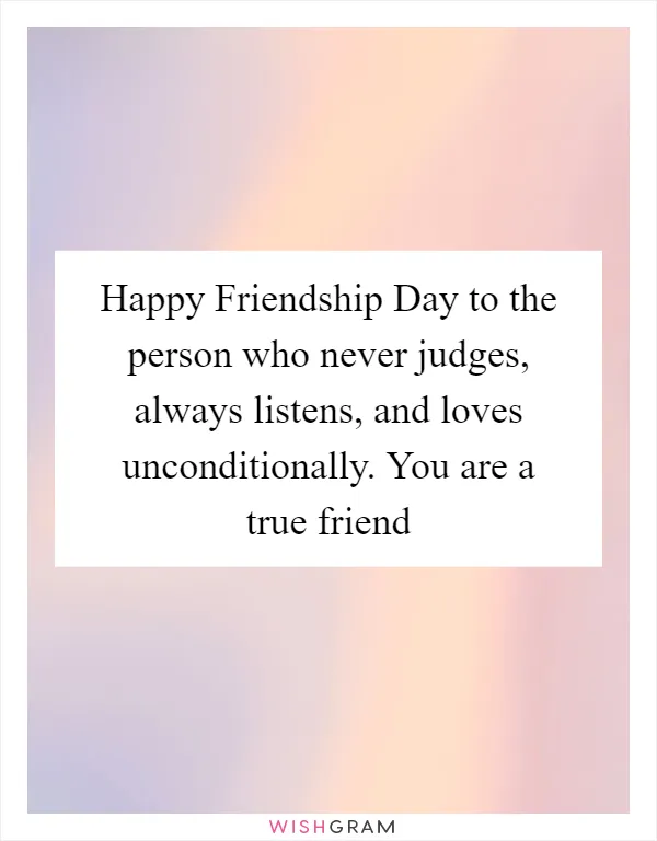 Happy Friendship Day to the person who never judges, always listens, and loves unconditionally. You are a true friend