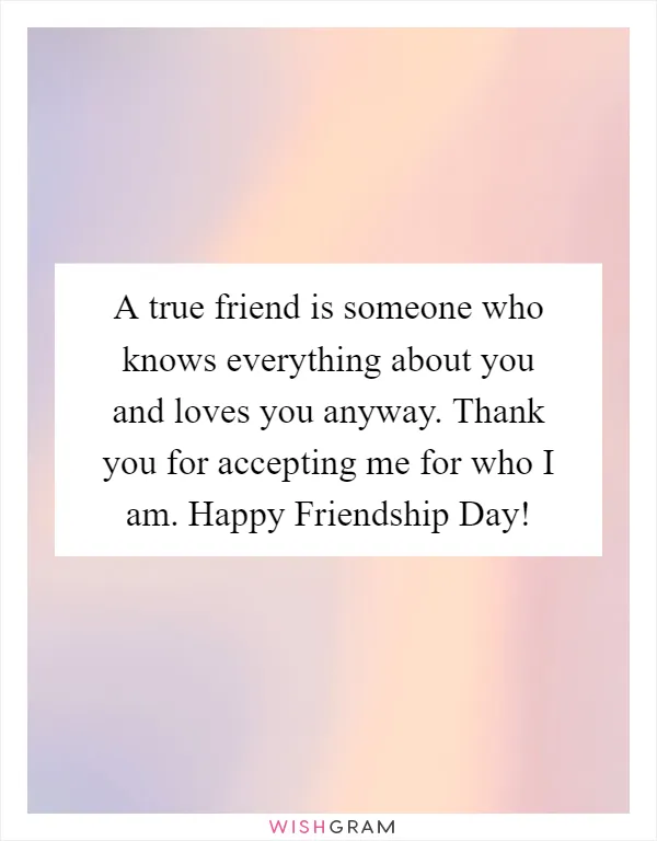 A true friend is someone who knows everything about you and loves you anyway. Thank you for accepting me for who I am. Happy Friendship Day!