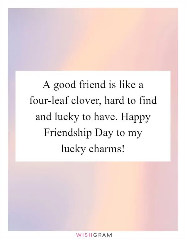 A good friend is like a four-leaf clover, hard to find and lucky to have. Happy Friendship Day to my lucky charms!